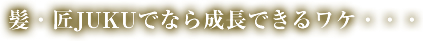 髪・匠JUKUでなら成長できるワケ・・・